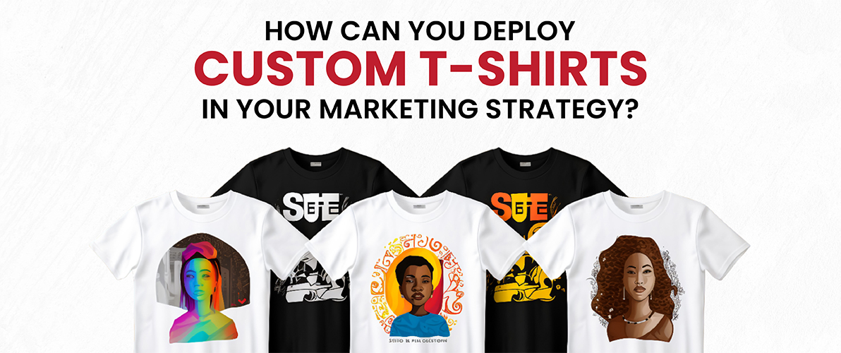 How Can You Deploy Custom t-shirts in Your Marketing Strategy?